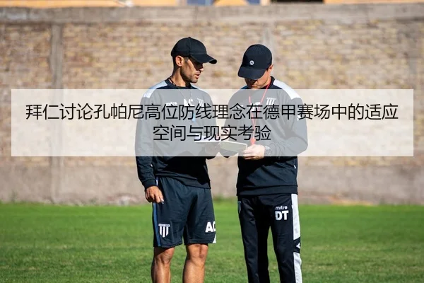 拜仁讨论孔帕尼高位防线理念在德甲赛场中的适应空间与现实考验