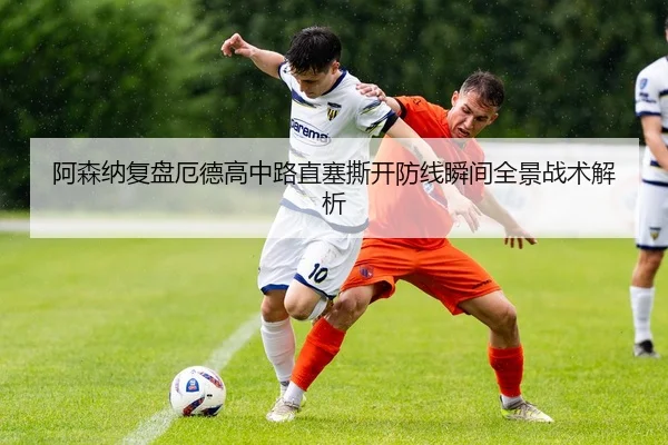 阿森纳复盘厄德高中路直塞撕开防线瞬间全景战术解析