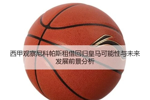 西甲观察尼科帕斯租借回归皇马可能性与未来发展前景分析