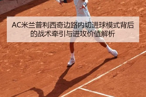 AC米兰普利西奇边路内切进球模式背后的战术牵引与进攻价值解析