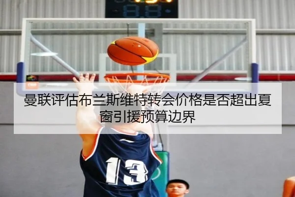 曼联评估布兰斯维特转会价格是否超出夏窗引援预算边界